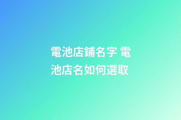 電池店鋪名字 電池店名如何選取-第1張-店鋪起名-玄機派
